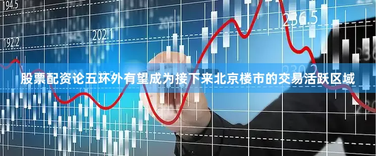 股票配资论五环外有望成为接下来北京楼市的交易活跃区域