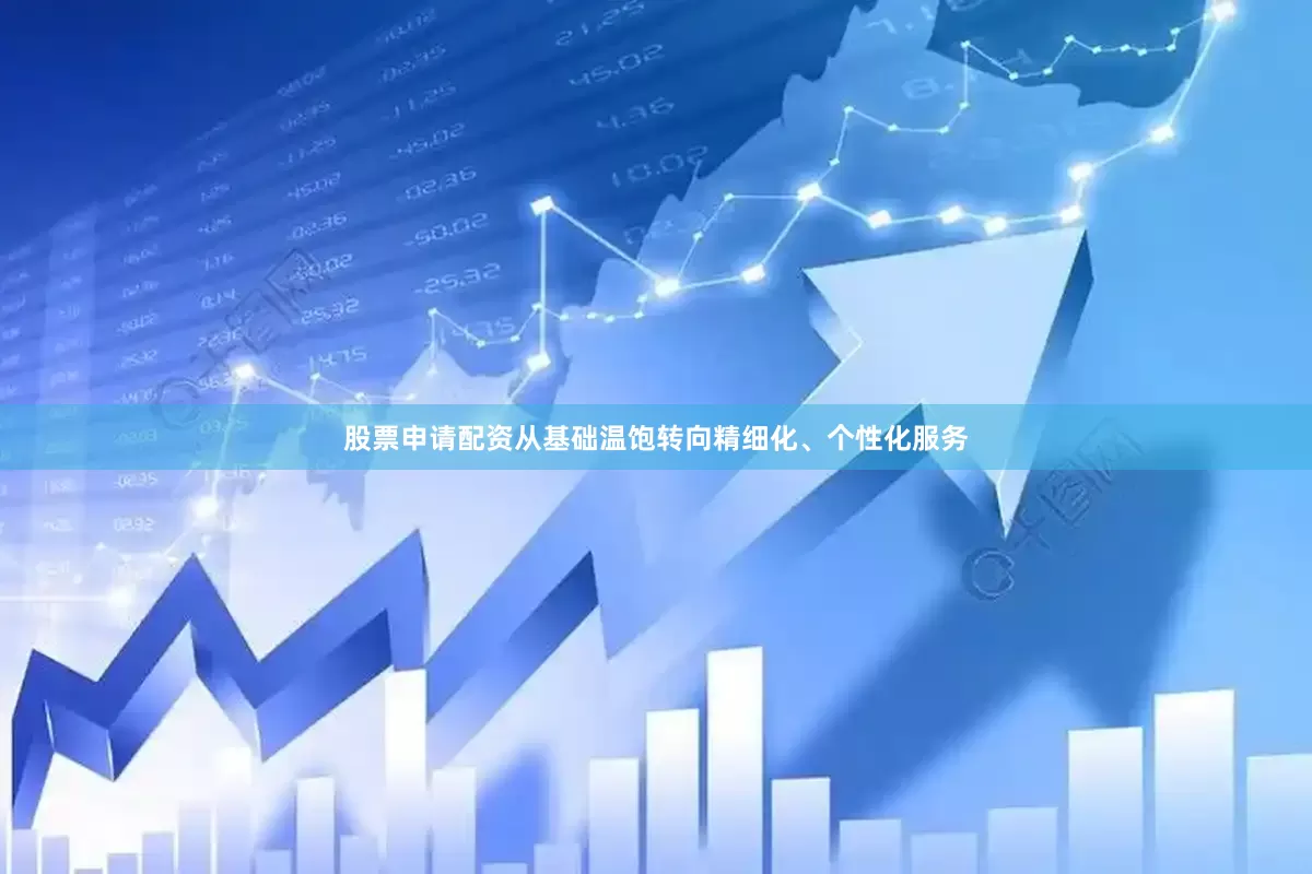 股票申请配资从基础温饱转向精细化、个性化服务