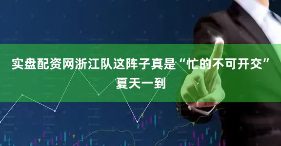 实盘配资网浙江队这阵子真是“忙的不可开交”夏天一到