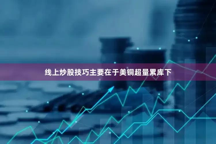线上炒股技巧主要在于美铜超量累库下