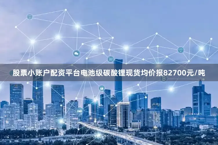 股票小账户配资平台电池级碳酸锂现货均价报82700元/吨