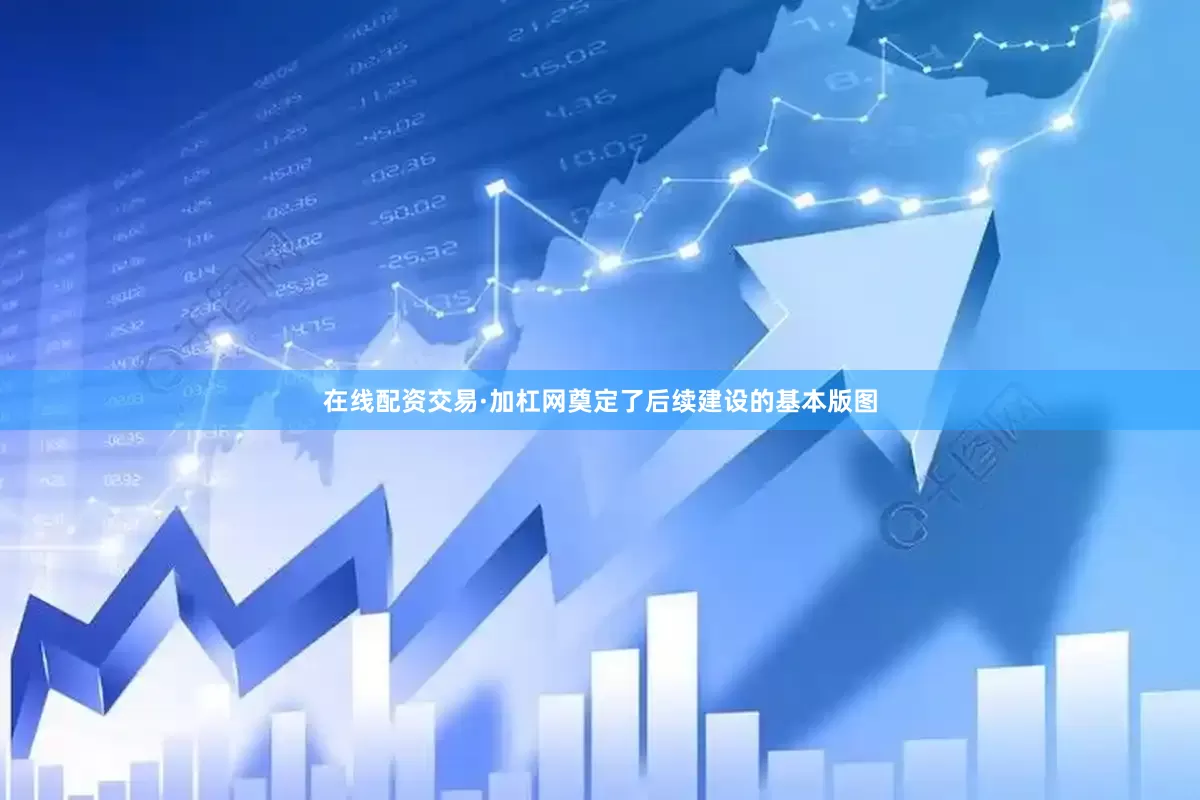 在线配资交易·加杠网奠定了后续建设的基本版图