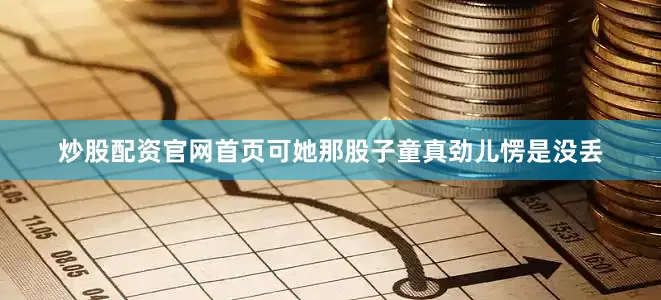 炒股配资官网首页可她那股子童真劲儿愣是没丢