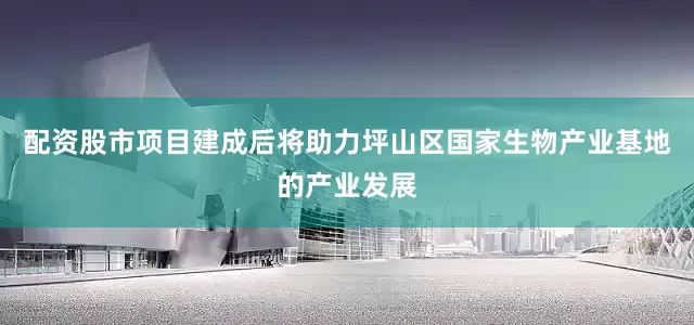 配资股市项目建成后将助力坪山区国家生物产业基地的产业发展
