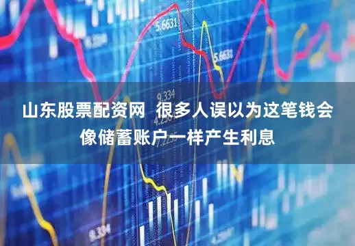山东股票配资网  很多人误以为这笔钱会像储蓄账户一样产生利息