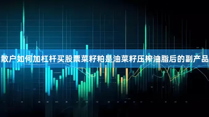 散户如何加杠杆买股票菜籽粕是油菜籽压榨油脂后的副产品