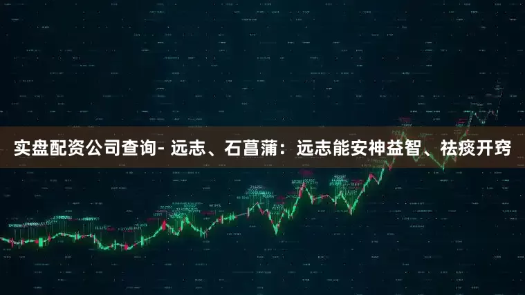 实盘配资公司查询- 远志、石菖蒲：远志能安神益智、祛痰开窍