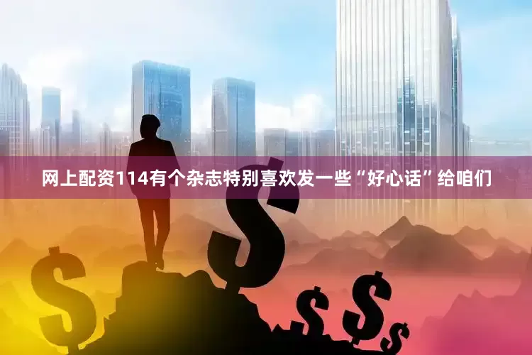 网上配资114有个杂志特别喜欢发一些“好心话”给咱们