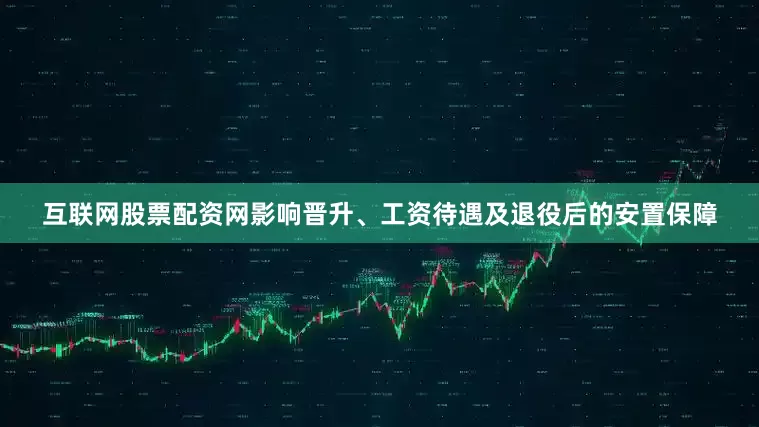 互联网股票配资网影响晋升、工资待遇及退役后的安置保障