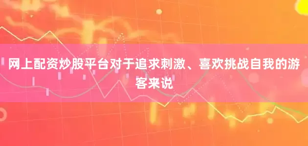 网上配资炒股平台对于追求刺激、喜欢挑战自我的游客来说