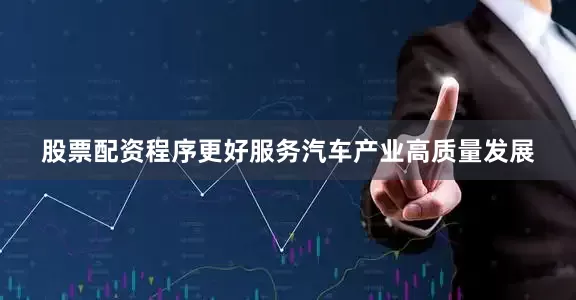 股票配资程序更好服务汽车产业高质量发展