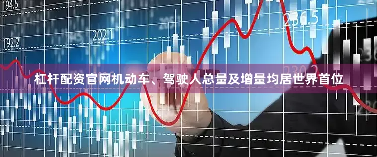 杠杆配资官网机动车、驾驶人总量及增量均居世界首位