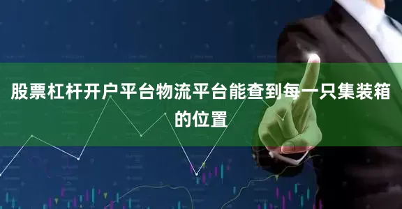 股票杠杆开户平台物流平台能查到每一只集装箱的位置