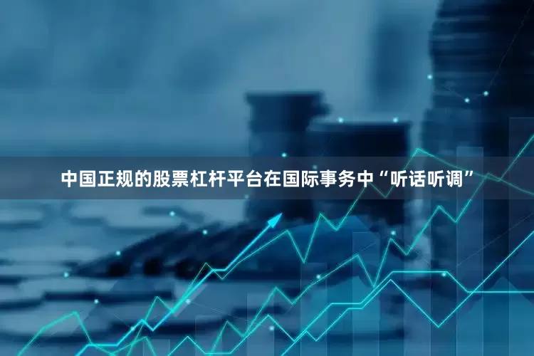 中国正规的股票杠杆平台在国际事务中“听话听调”